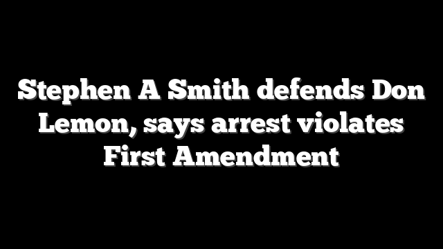Stephen A Smith defends Don Lemon, says arrest violates First Amendment