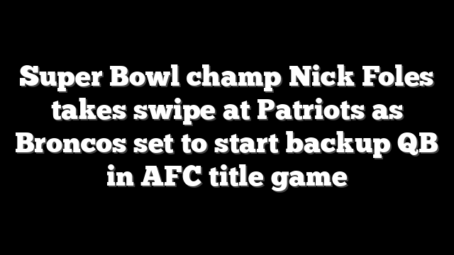 Super Bowl champ Nick Foles takes swipe at Patriots as Broncos set to start backup QB in AFC title game