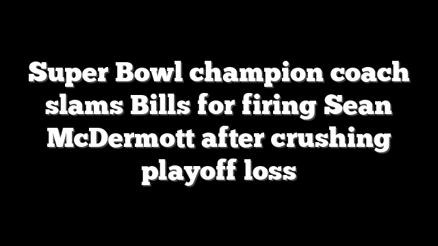 Super Bowl champion coach slams Bills for firing Sean McDermott after crushing playoff loss