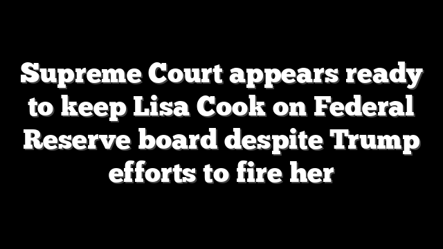 Supreme Court appears ready to keep Lisa Cook on Federal Reserve board despite Trump efforts to fire her