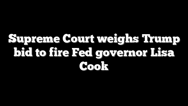 Supreme Court weighs Trump bid to fire Fed governor Lisa Cook