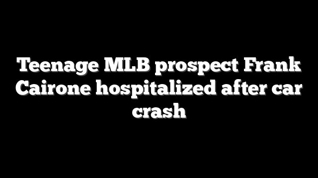 Teenage MLB prospect Frank Cairone hospitalized after car crash