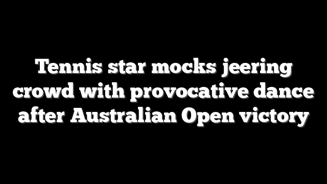 Tennis star mocks jeering crowd with provocative dance after Australian Open victory