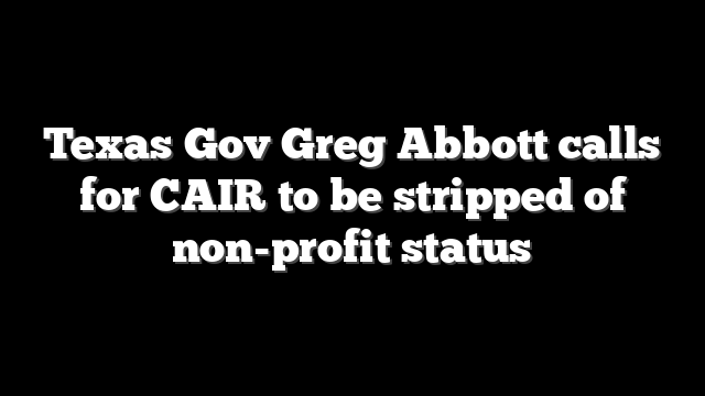 Texas Gov Greg Abbott calls for CAIR to be stripped of non-profit status