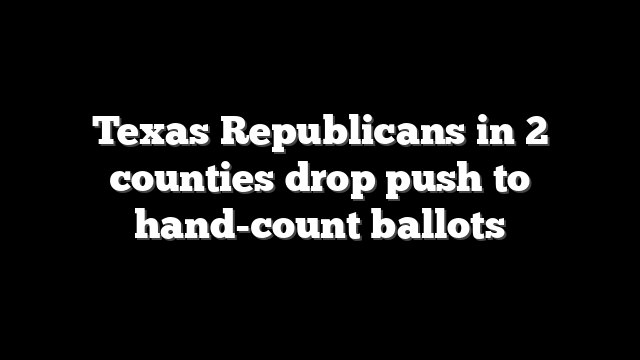 Texas Republicans in 2 counties drop push to hand-count ballots