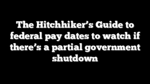 The Hitchhiker’s Guide to federal pay dates to watch if there’s a partial government shutdown