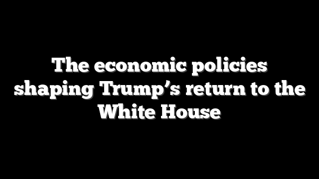 The economic policies shaping Trump’s return to the White House