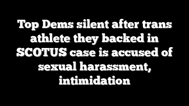 Top Dems silent after trans athlete they backed in SCOTUS case is accused of sexual harassment, intimidation