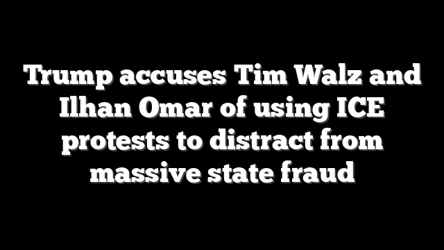 Trump accuses Tim Walz and Ilhan Omar of using ICE protests to distract from massive state fraud