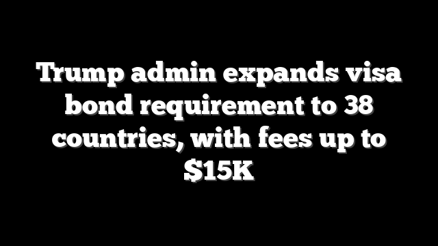 Trump admin expands visa bond requirement to 38 countries, with fees up to $15K