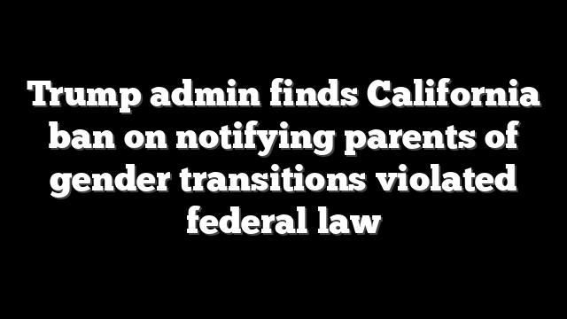 Trump admin finds California ban on notifying parents of gender transitions violated federal law