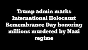 Trump admin marks International Holocaust Remembrance Day honoring millions murdered by Nazi regime