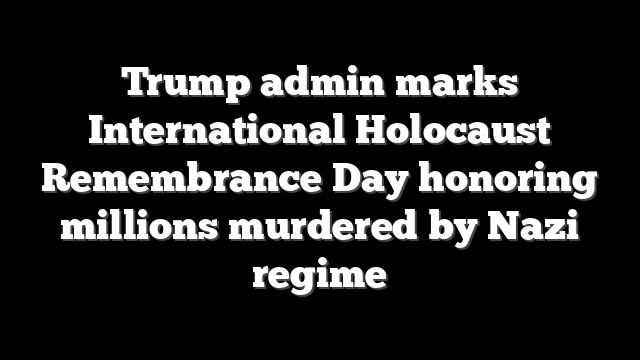 Trump admin marks International Holocaust Remembrance Day honoring millions murdered by Nazi regime