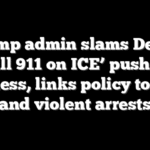 Trump admin slams Dems’ ‘call 911 on ICE’ push as reckless, links policy to riots and violent arrests
