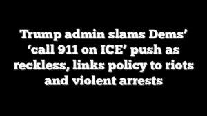 Trump admin slams Dems’ ‘call 911 on ICE’ push as reckless, links policy to riots and violent arrests