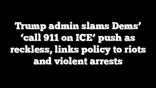 Trump admin slams Dems’ ‘call 911 on ICE’ push as reckless, links policy to riots and violent arrests