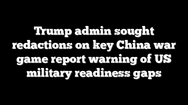 Trump admin sought redactions on key China war game report warning of US military readiness gaps