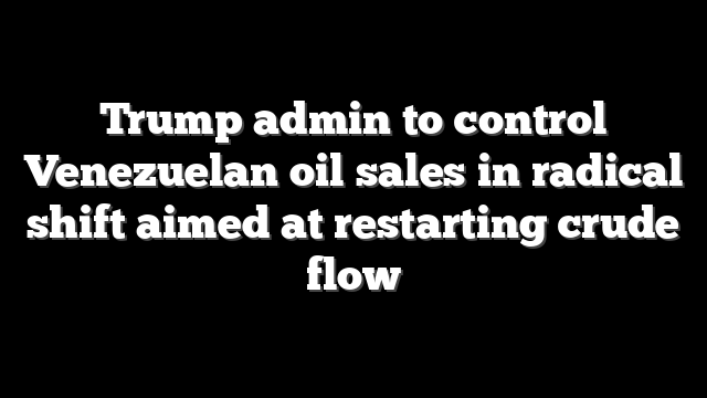 Trump admin to control Venezuelan oil sales in radical shift aimed at restarting crude flow