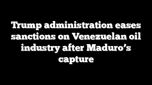 Trump administration eases sanctions on Venezuelan oil industry after Maduro’s capture