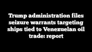 Trump administration files seizure warrants targeting ships tied to Venezuelan oil trade: report