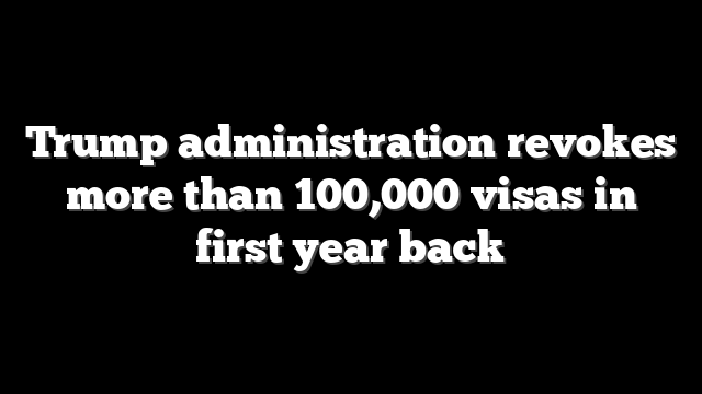 Trump administration revokes more than 100,000 visas in first year back
