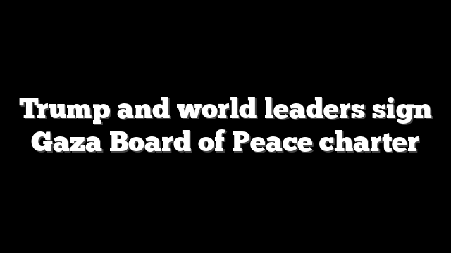 Trump and world leaders sign Gaza Board of Peace charter