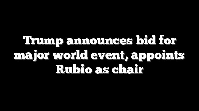 Trump announces bid for major world event, appoints Rubio as chair