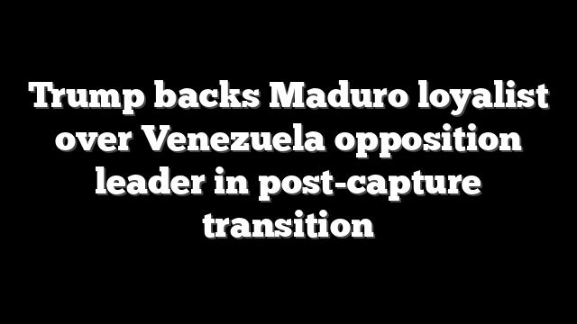 Trump backs Maduro loyalist over Venezuela opposition leader in post-capture transition