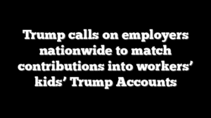 Trump calls on employers nationwide to match contributions into workers’ kids’ Trump Accounts