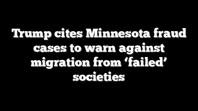 Trump cites Minnesota fraud cases to warn against migration from ‘failed’ societies