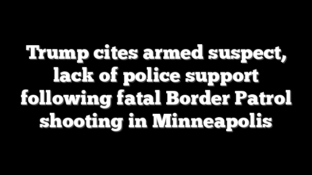 Trump cites armed suspect, lack of police support following fatal Border Patrol shooting in Minneapolis