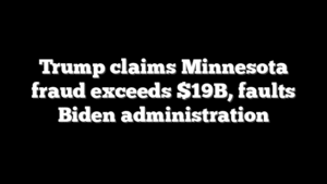 Trump claims Minnesota fraud exceeds $19B, faults Biden administration