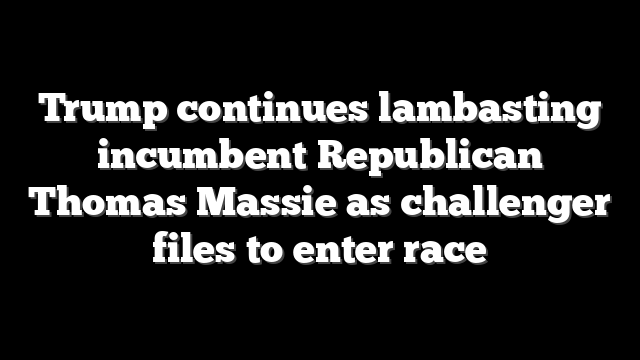 Trump continues lambasting incumbent Republican Thomas Massie as challenger files to enter race