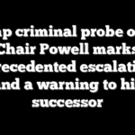 Trump criminal probe of Fed Chair Powell marks unprecedented escalation — and a warning to his successor