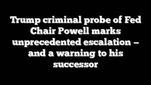Trump criminal probe of Fed Chair Powell marks unprecedented escalation — and a warning to his successor