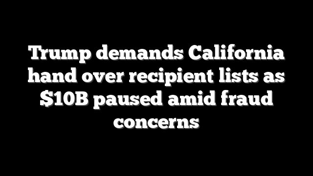 Trump demands California hand over recipient lists as $10B paused amid fraud concerns
