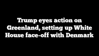 Trump eyes action on Greenland, setting up White House face-off with Denmark