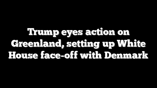 Trump eyes action on Greenland, setting up White House face-off with Denmark