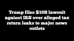Trump files $10B lawsuit against IRS over alleged tax return leaks to major news outlets