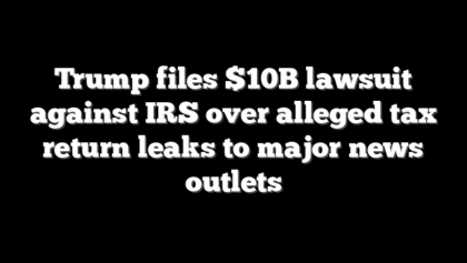 Trump files $10B lawsuit against IRS over alleged tax return leaks to major news outlets