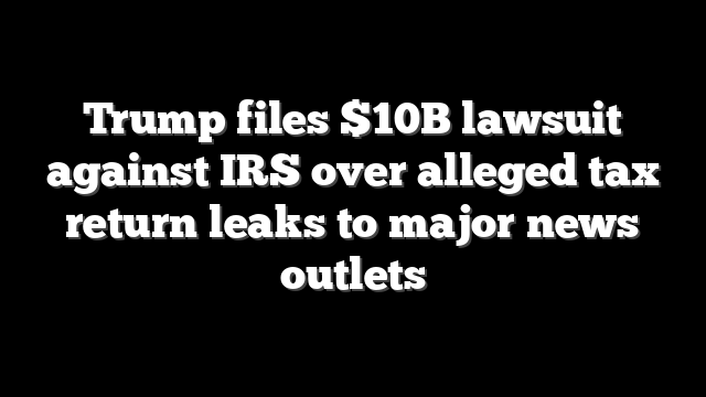 Trump files $10B lawsuit against IRS over alleged tax return leaks to major news outlets