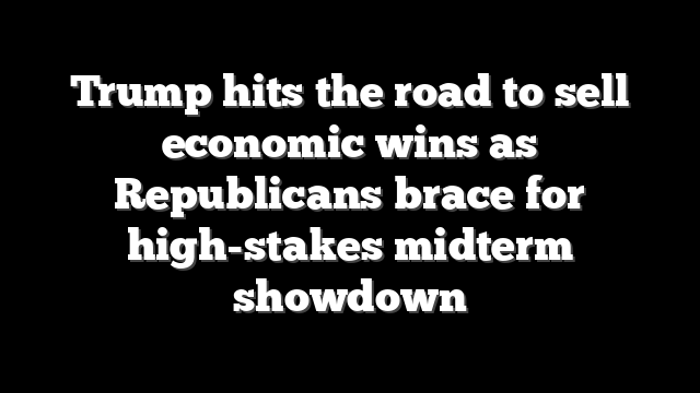 Trump hits the road to sell economic wins as Republicans brace for high-stakes midterm showdown