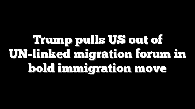 Trump pulls US out of UN-linked migration forum in bold immigration move