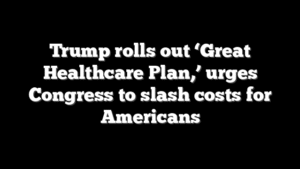 Trump rolls out ‘Great Healthcare Plan,’ urges Congress to slash costs for Americans