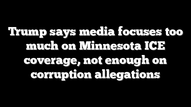 Trump says media focuses too much on Minnesota ICE coverage, not enough on corruption allegations