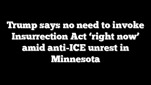 Trump says no need to invoke Insurrection Act ‘right now’ amid anti-ICE unrest in Minnesota