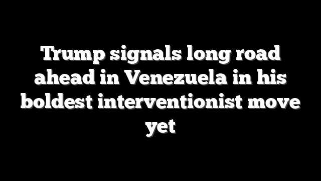 Trump signals long road ahead in Venezuela in his boldest interventionist move yet