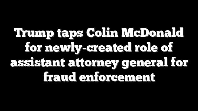 Trump taps Colin McDonald for newly-created role of assistant attorney general for fraud enforcement