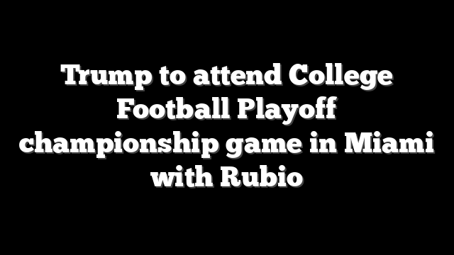 Trump to attend College Football Playoff championship game in Miami with Rubio