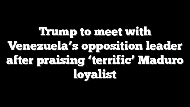 Trump to meet with Venezuela’s opposition leader after praising ‘terrific’ Maduro loyalist